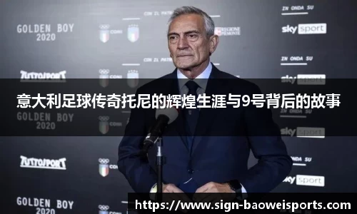 意大利足球传奇托尼的辉煌生涯与9号背后的故事